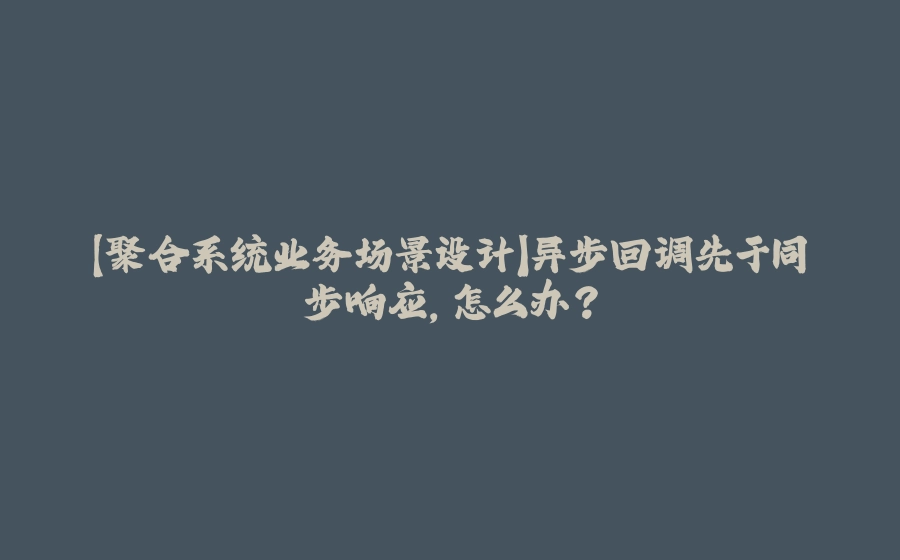 【聚合系统业务场景设计】异步回调先于同步响应，怎么办？ - 拾光赋-拾光赋