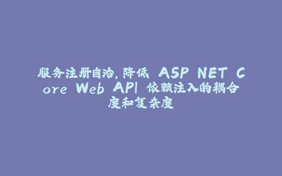 服务注册自治，降低 ASP.NET Core Web API 依赖注入的耦合度和复杂度 - 拾光赋-拾光赋