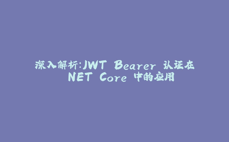 深入解析：JWT Bearer 认证在 .NET Core 中的应用 - 拾光赋-拾光赋