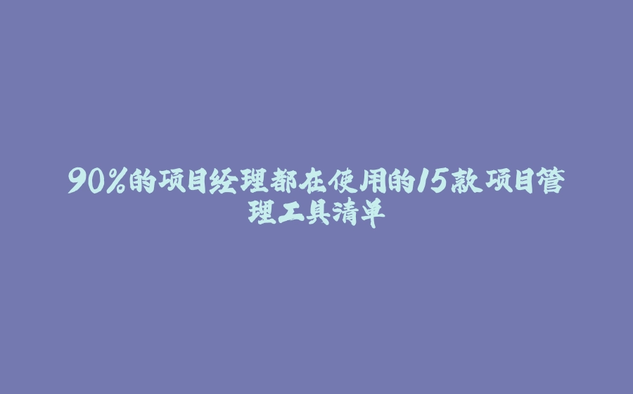 90%的项目经理都在使用的15款项目管理工具清单 - 拾光赋-拾光赋