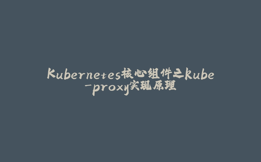 Kubernetes核心组件之kube-proxy实现原理 - 拾光赋-拾光赋