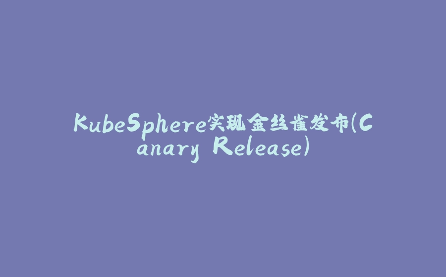 KubeSphere实现金丝雀发布（Canary Release） - 拾光赋-拾光赋