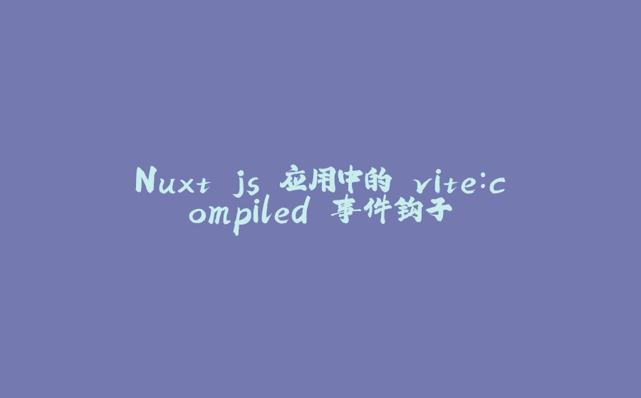 Nuxt.js 应用中的 vite：compiled 事件钩子 - 拾光赋-拾光赋