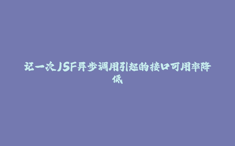 记一次JSF异步调用引起的接口可用率降低 - 拾光赋-拾光赋