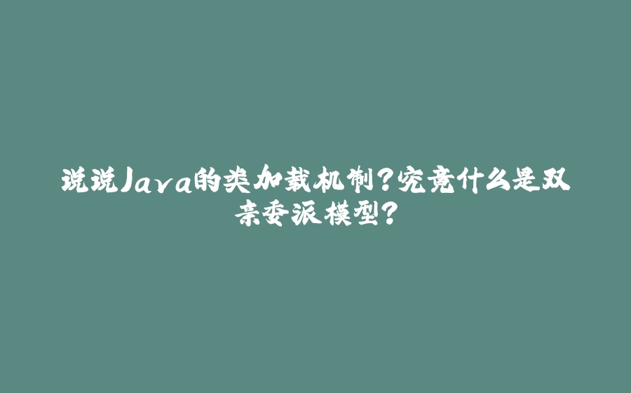 说说Java的类加载机制？究竟什么是双亲委派模型？ - 拾光赋-拾光赋