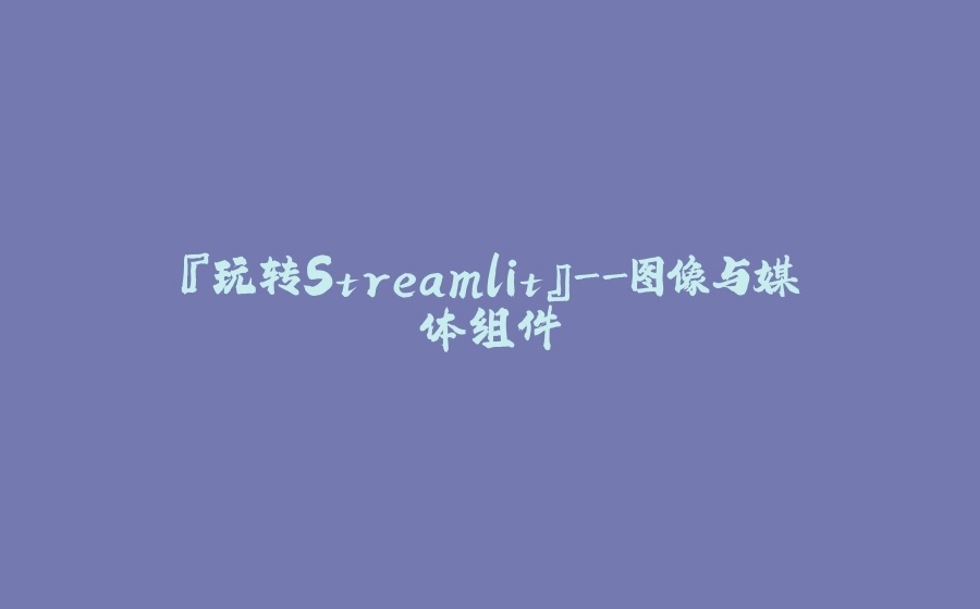 『玩转Streamlit』-图像与媒体组件 - 拾光赋-拾光赋
