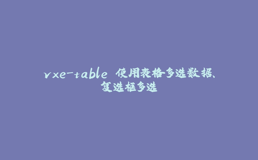 vxe-table 使用表格多选数据、复选框多选 - 拾光赋-拾光赋