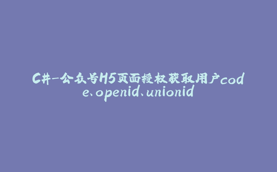 C#-公众号H5页面授权获取用户code、openid、unionid - 拾光赋-拾光赋