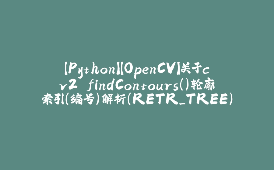 【Python】【OpenCV】关于cv2.findContours()轮廓索引（编号）解析（RETR_TREE） - 拾光赋-拾光赋