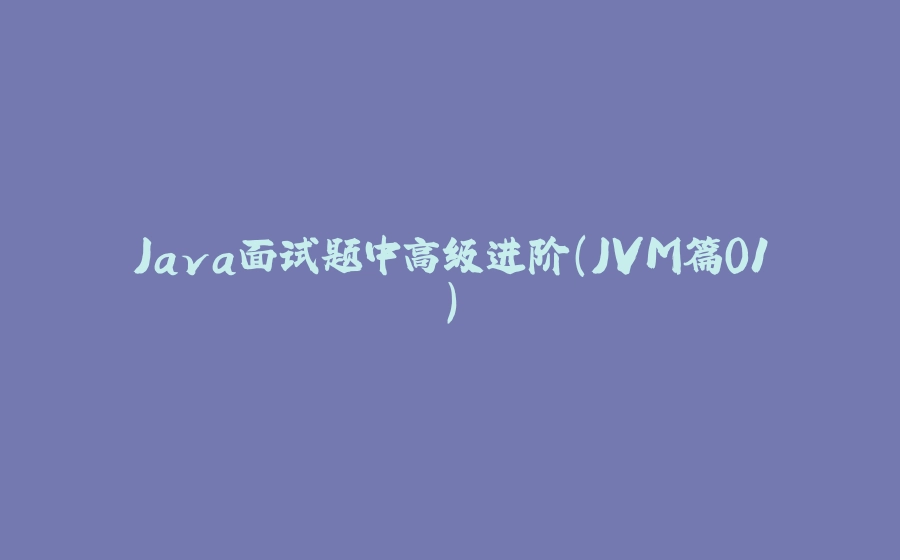 Java面试题中高级进阶（JVM篇01） - 拾光赋-拾光赋