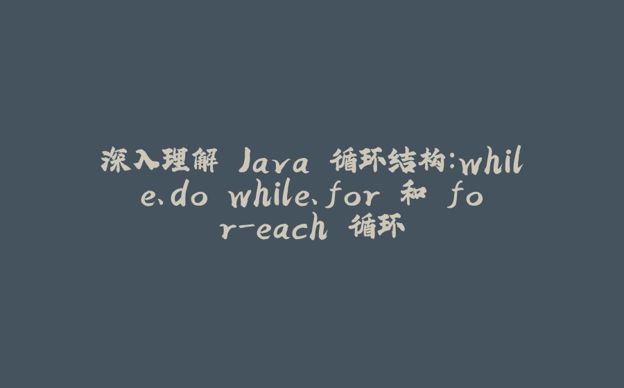 深入理解 Java 循环结构：while、do while、for 和 for-each 循环 - 拾光赋-拾光赋