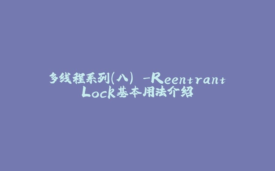 多线程系列(八) -ReentrantLock基本用法介绍 - 拾光赋-拾光赋