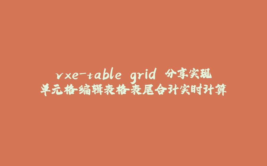 vxe-table grid 分享实现单元格编辑表格表尾合计实时计算 - 拾光赋-拾光赋