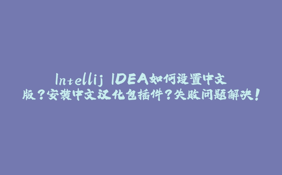 Intellij IDEA如何设置中文版？安装中文汉化包插件？失败问题解决！ - 拾光赋-拾光赋