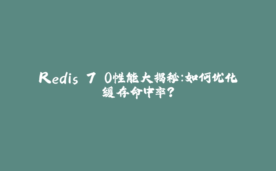 Redis 7.0性能大揭秘：如何优化缓存命中率？ - 拾光赋-拾光赋