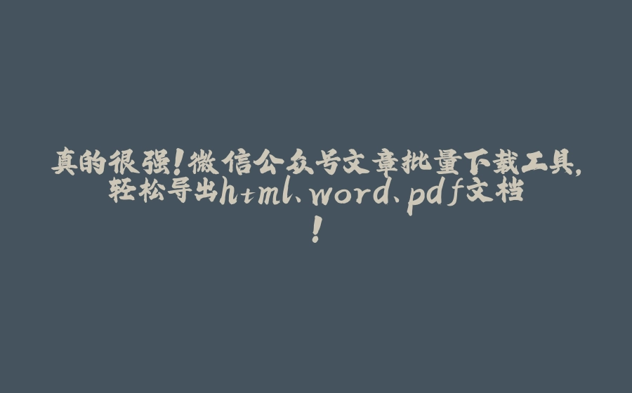 真的很强！微信公众号文章批量下载工具，轻松导出html、word、pdf文档！ - 拾光赋-拾光赋
