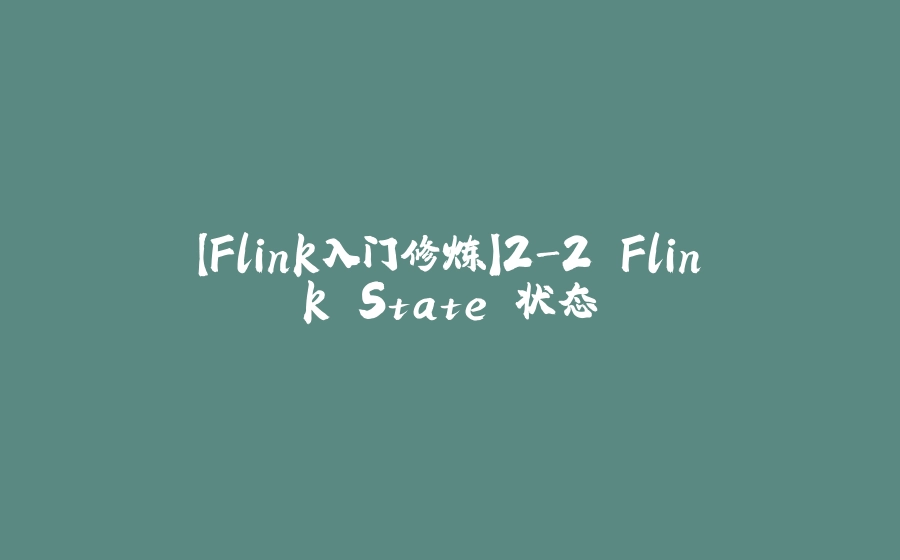 【Flink入门修炼】2-2 Flink State 状态 - 拾光赋-拾光赋