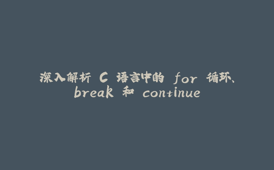 深入解析 C 语言中的 for 循环、break 和 continue - 拾光赋-拾光赋