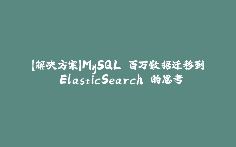 【解决方案】MySQL 百万数据迁移到 ElasticSearch 的思考 - 拾光赋-拾光赋