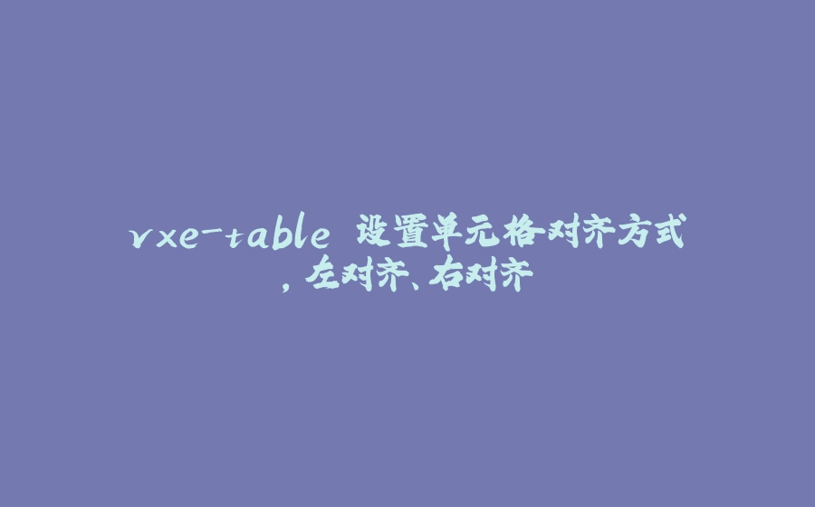 vxe-table 设置单元格对齐方式，左对齐、右对齐 - 拾光赋-拾光赋