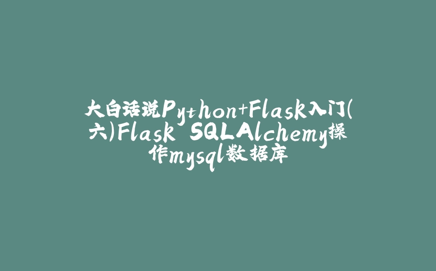 大白话说Python+Flask入门（六）Flask SQLAlchemy操作mysql数据库 - 拾光赋-拾光赋