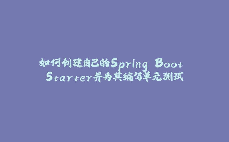 如何创建自己的Spring Boot Starter并为其编写单元测试 - 拾光赋-拾光赋