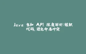 Java 包和 API 深度解析：组织代码，避免命名冲突-拾光赋