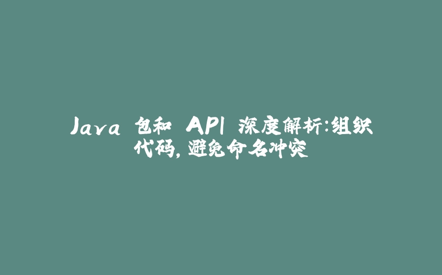 Java 包和 API 深度解析：组织代码，避免命名冲突 - 拾光赋-拾光赋