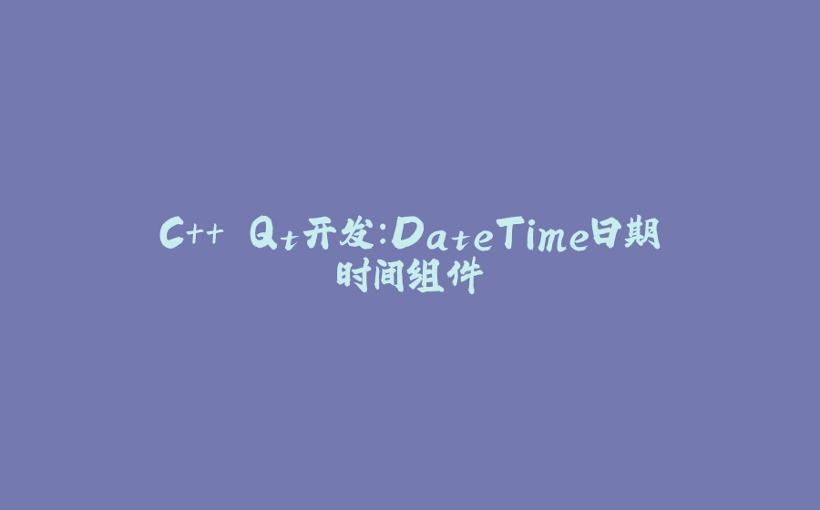 C++ Qt开发：DateTime日期时间组件 - 拾光赋-拾光赋