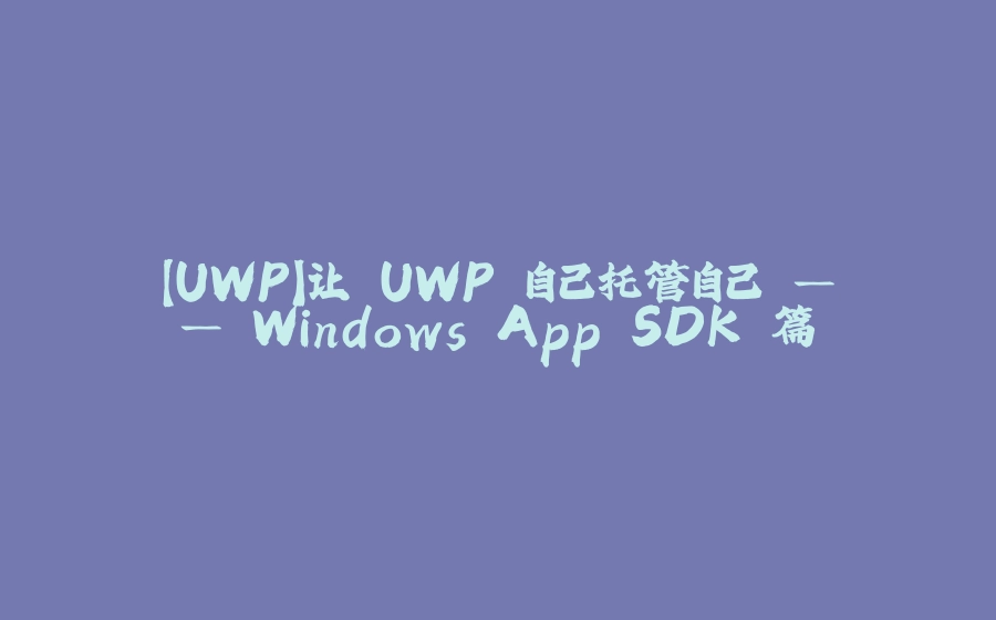 【UWP】让 UWP 自己托管自己 —— Windows App SDK 篇 - 拾光赋-拾光赋