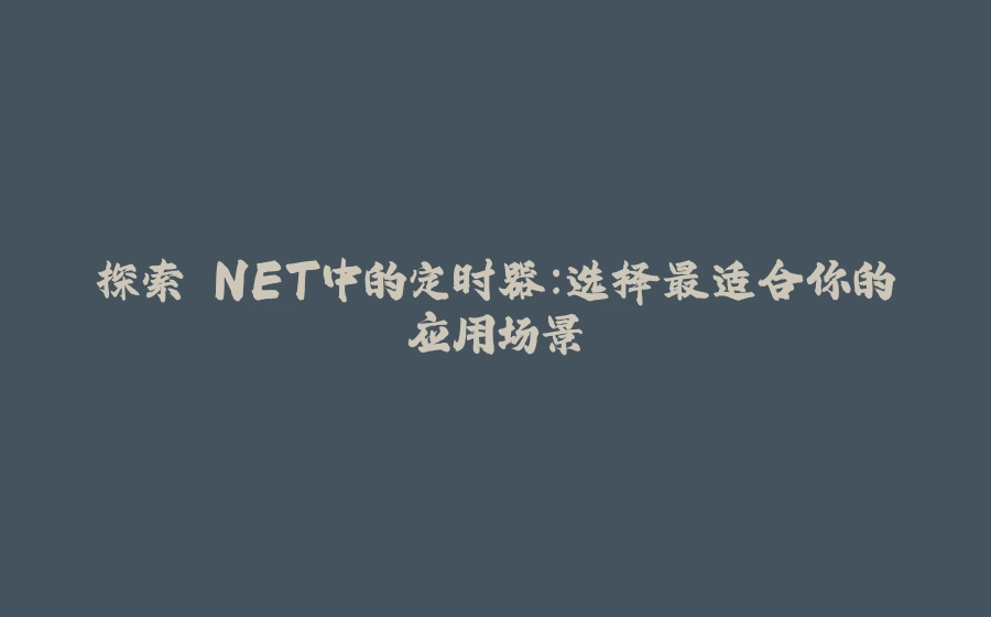 探索.NET中的定时器：选择最适合你的应用场景 - 拾光赋-拾光赋