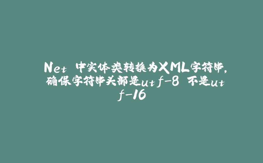 .Net 中实体类转换为XML字符串， 确保字符串头部是utf-8 不是utf-16 - 拾光赋-拾光赋