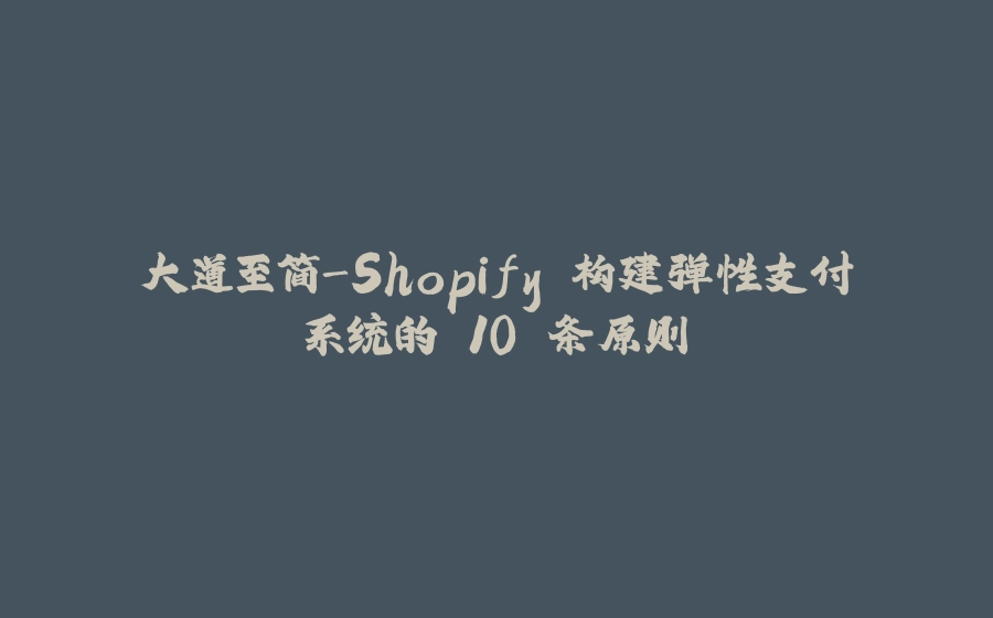 大道至简-Shopify 构建弹性支付系统的 10 条原则 - 拾光赋-拾光赋