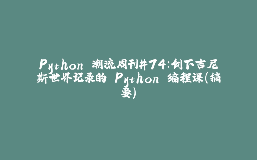 Python 潮流周刊#74：创下吉尼斯世界记录的 Python 编程课（摘要） - 拾光赋-拾光赋