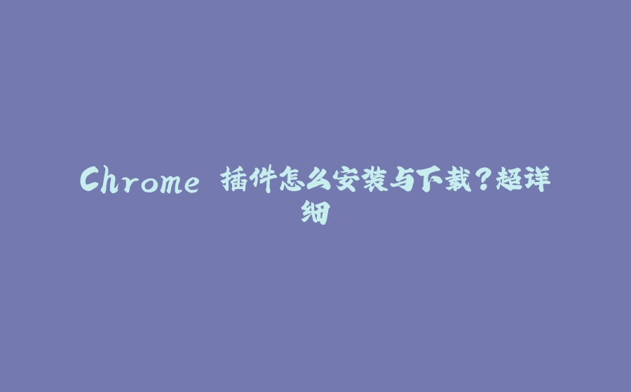 Chrome 插件怎么安装与下载？超详细 - 拾光赋-拾光赋