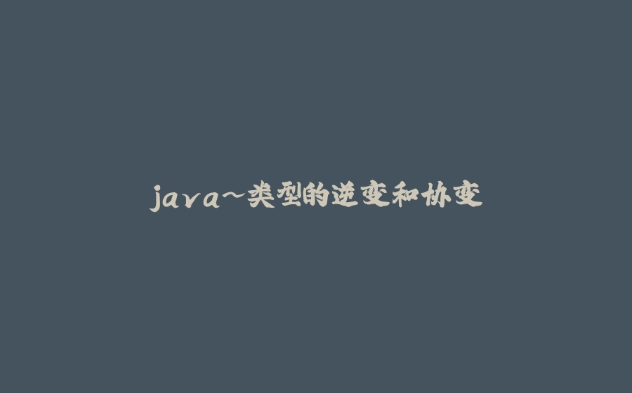 java~类型的逆变和协变 - 拾光赋-拾光赋