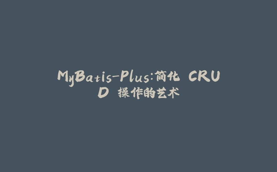 MyBatis-Plus：简化 CRUD 操作的艺术 - 拾光赋-拾光赋