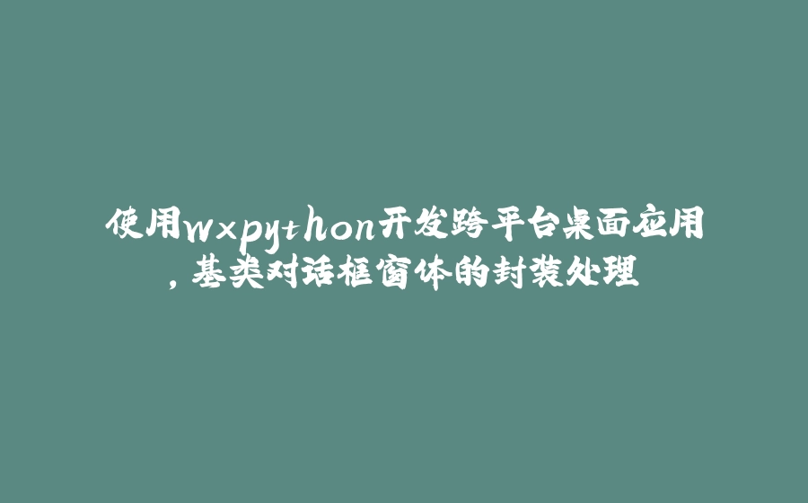 使用wxpython开发跨平台桌面应用，基类对话框窗体的封装处理 - 拾光赋-拾光赋
