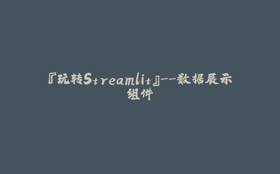 『玩转Streamlit』-数据展示组件 - 拾光赋-拾光赋
