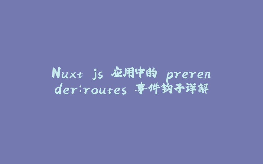 Nuxt.js 应用中的 prerender：routes 事件钩子详解 - 拾光赋-拾光赋