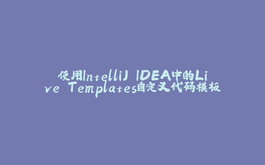 使用IntelliJ IDEA中的Live Templates自定义代码模板 - 拾光赋-拾光赋