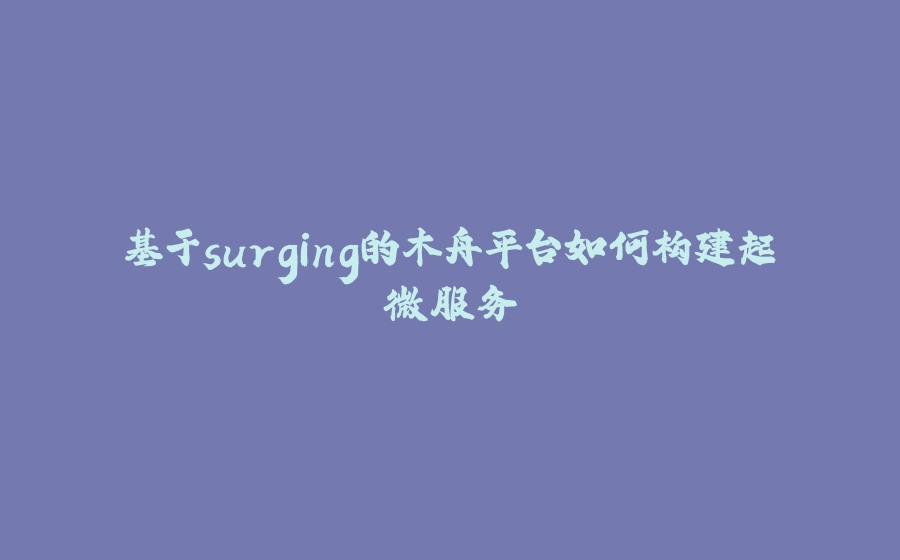 基于surging的木舟平台如何构建起微服务 - 拾光赋-拾光赋