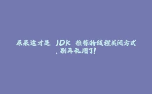 原来这才是 JDK 推荐的线程关闭方式，别再乱用了！-拾光赋