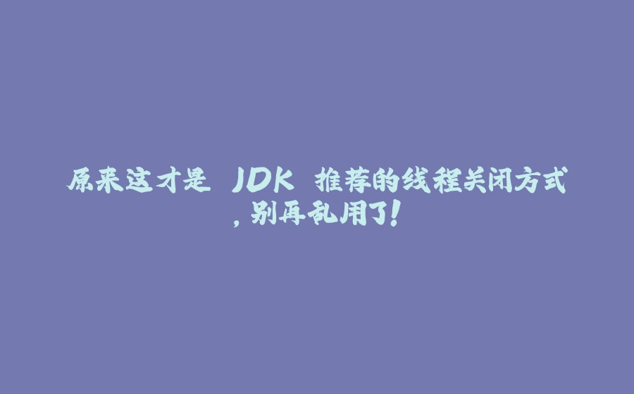 原来这才是 JDK 推荐的线程关闭方式，别再乱用了！ - 拾光赋-拾光赋