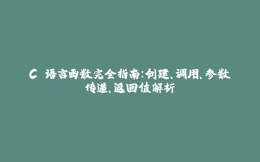 C 语言函数完全指南：创建、调用、参数传递、返回值解析 - 拾光赋-拾光赋