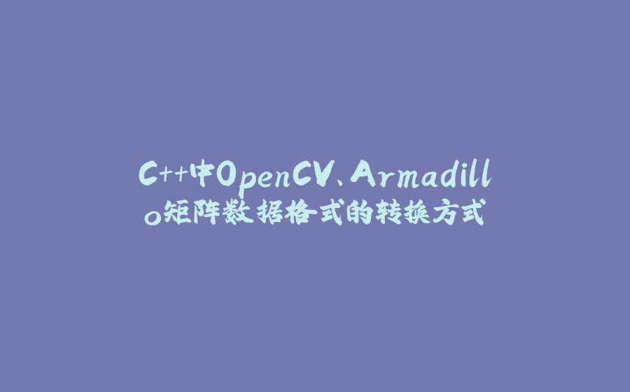 C++中OpenCV、Armadillo矩阵数据格式的转换方式 - 拾光赋-拾光赋