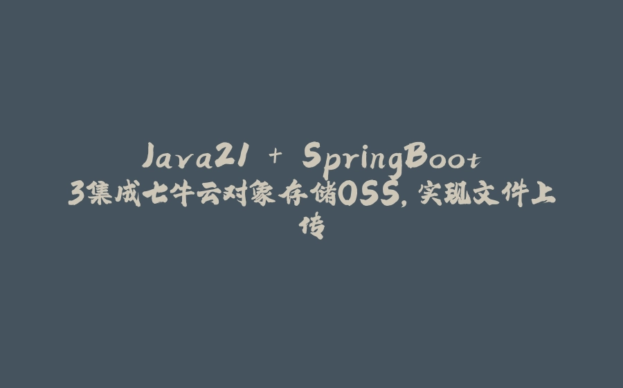Java21 + SpringBoot3集成七牛云对象存储OSS，实现文件上传 - 拾光赋-拾光赋