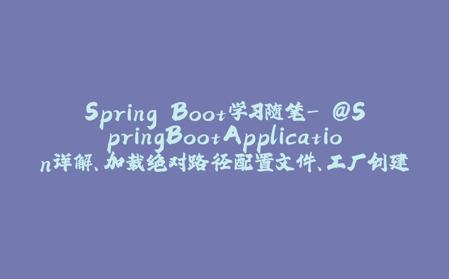 Spring Boot学习随笔- @SpringBootApplication详解、加载绝对路径配置文件、工厂创建对象(@ConfigurationProperties、@Value) - 拾光赋-拾光赋