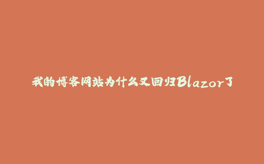 我的博客网站为什么又回归Blazor了 - 拾光赋-拾光赋