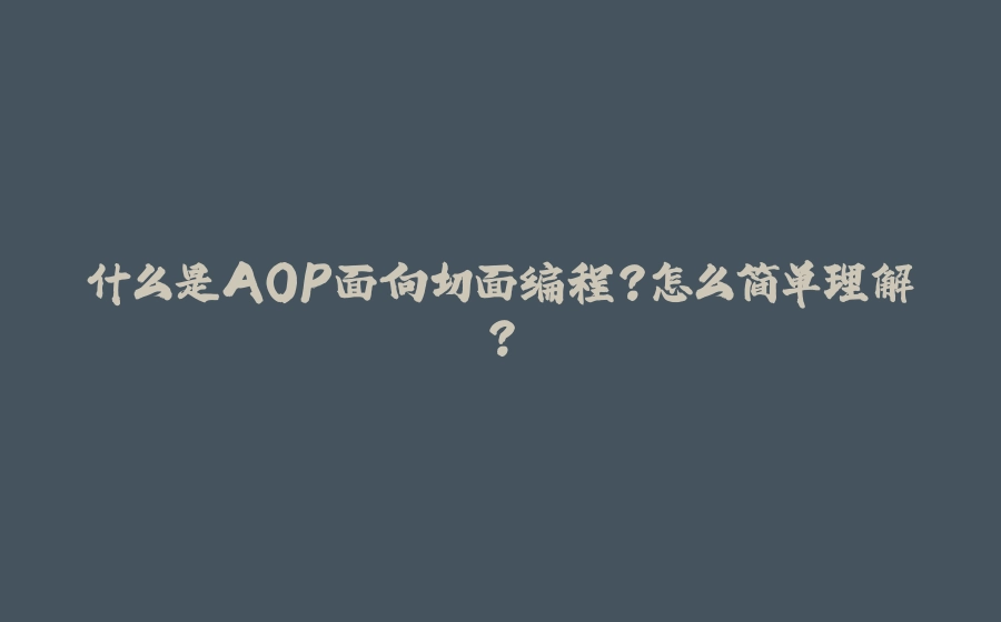 什么是AOP面向切面编程？怎么简单理解？ - 拾光赋-拾光赋